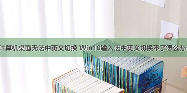 计算机桌面无法中英文切换 Win10输入法中英文切换不了怎么办？