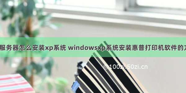 hp服务器怎么安装xp系统 windowsxp系统安装惠普打印机软件的方法