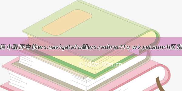 微信小程序中的wx.navigateTo和wx.redirectTo wx.reLaunch区别