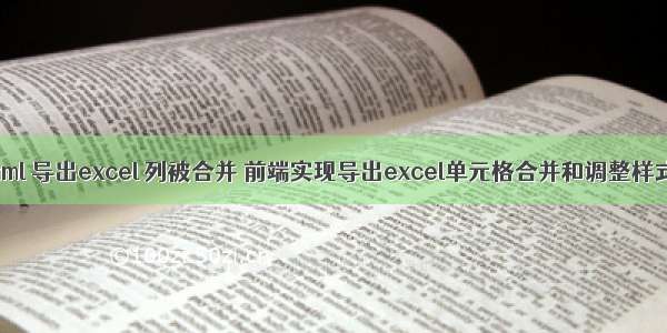 html 导出excel 列被合并 前端实现导出excel单元格合并和调整样式