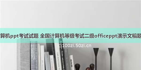 计算机ppt考试试题 全国计算机等级考试二级officeppt演示文稿题目