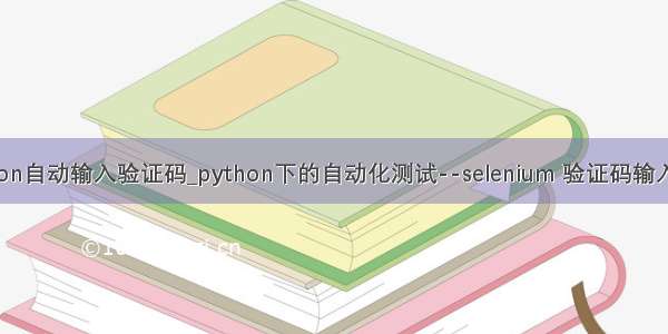 python自动输入验证码_python下的自动化测试--selenium 验证码输入问题
