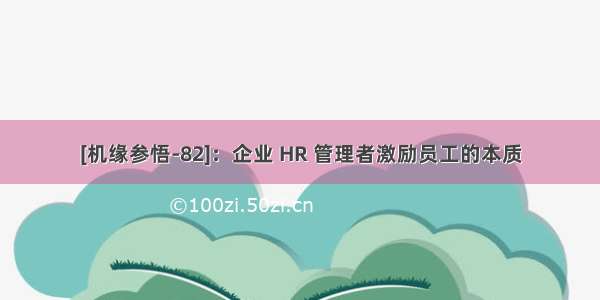 [机缘参悟-82]：企业 HR 管理者激励员工的本质