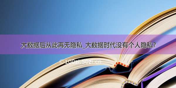 大数据后从此再无隐私_大数据时代没有个人隐私？