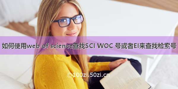 如何使用web of science查找SCI WOC 号或者EI来查找检索号