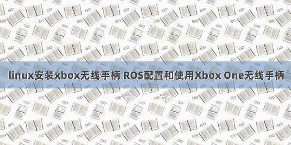 linux安装xbox无线手柄 ROS配置和使用Xbox One无线手柄