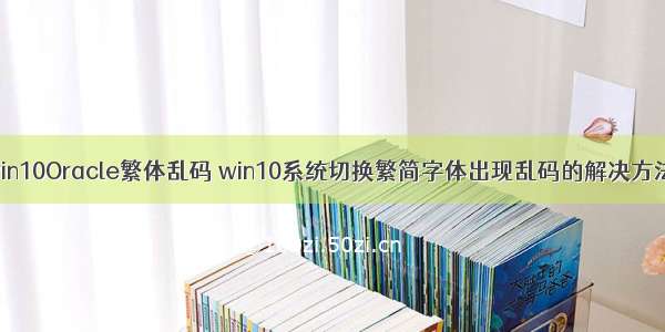 win10Oracle繁体乱码 win10系统切换繁简字体出现乱码的解决方法