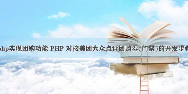 php实现团购功能 PHP 对接美团大众点评团购券(门票)的开发步骤