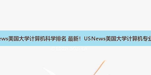 usnews美国大学计算机科学排名 最新！USNews美国大学计算机专业排名