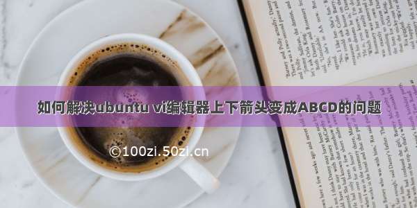 如何解决ubuntu vi编辑器上下箭头变成ABCD的问题