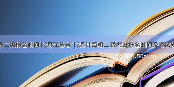 计算机二级报名时间12月江苏省 12月计算机二级考试报名时间及考试安排...