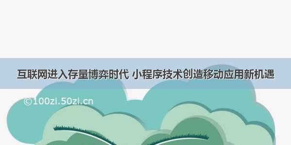 互联网进入存量博弈时代 小程序技术创造移动应用新机遇