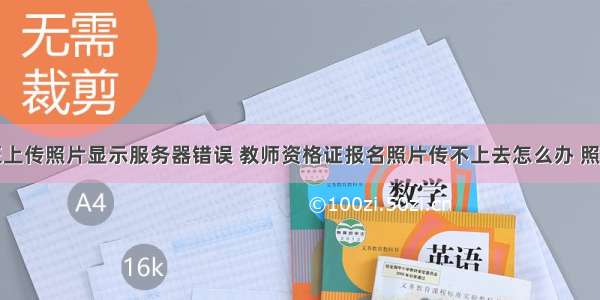 教师资格证上传照片显示服务器错误 教师资格证报名照片传不上去怎么办 照片有哪些要