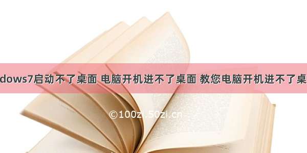 计算机windows7启动不了桌面 电脑开机进不了桌面 教您电脑开机进不了桌面怎么办...