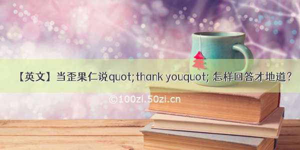 【英文】当歪果仁说quot;thank youquot; 怎样回答才地道？