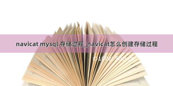 navicat mysql 存储过程_navicat怎么创建存储过程
