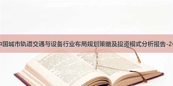 全球及中国城市轨道交通与设备行业布局规划策略及投资模式分析报告-2027年版