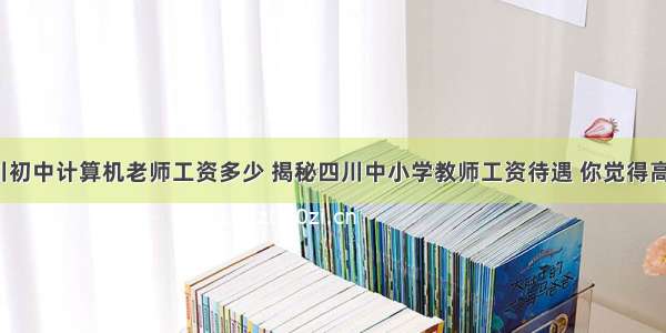 四川初中计算机老师工资多少 揭秘四川中小学教师工资待遇 你觉得高吗？