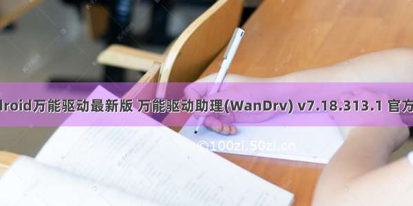 91Android万能驱动最新版 万能驱动助理(WanDrv) v7.18.313.1 官方正式版