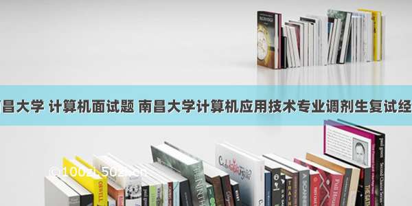 南昌大学 计算机面试题 南昌大学计算机应用技术专业调剂生复试经验