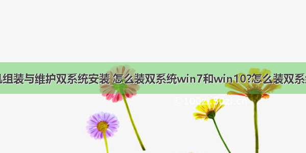 计算机组装与维护双系统安装 怎么装双系统win7和win10?怎么装双系统教程