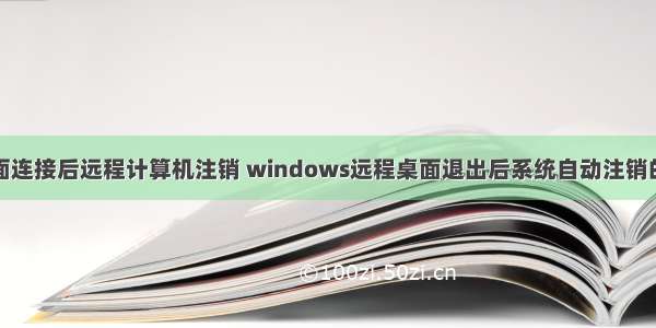 远程桌面连接后远程计算机注销 windows远程桌面退出后系统自动注销的问题...