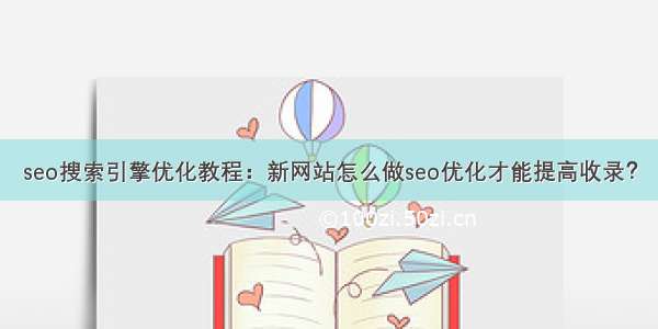 seo搜索引擎优化教程：新网站怎么做seo优化才能提高收录？