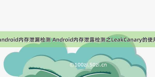 android内存泄漏检测 Android内存泄露检测之LeakCanary的使用