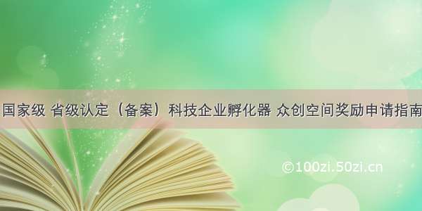 国家级 省级认定（备案）科技企业孵化器 众创空间奖励申请指南