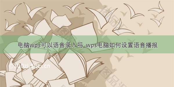 电脑wps可以语音录入吗_wps电脑如何设置语音播报