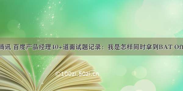 阿里 腾讯 百度产品经理40+道面试题记录：我是怎样同时拿到BAT Offer的？