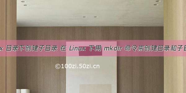 linux 目录下创建子目录 在 Linux 下用 mkdir 命令来创建目录和子目录