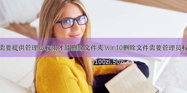 你需要提供管理员权限才能删除文件夹 win10删除文件需要管理员权限