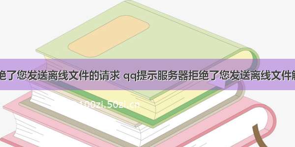 服务器拒绝了您发送离线文件的请求 qq提示服务器拒绝了您发送离线文件解决办法...