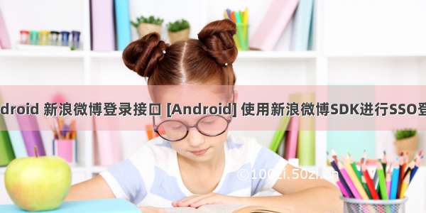 android 新浪微博登录接口 [Android] 使用新浪微博SDK进行SSO登录