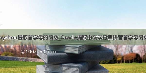 python提取首字母的函数_Oracle提取中文字符串拼音首字母函数