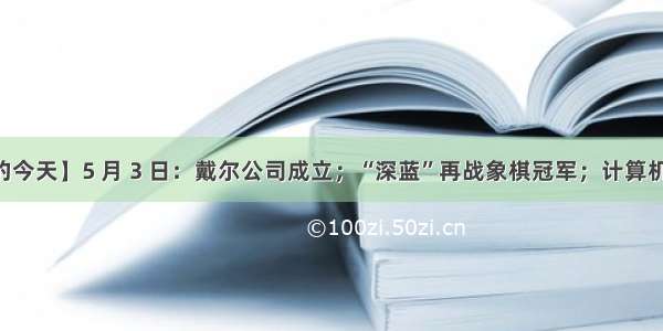 【历史上的今天】5 月 3 日：戴尔公司成立；“深蓝”再战象棋冠军；计算机先驱诞生日