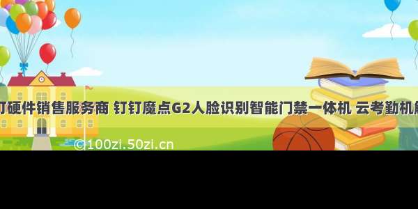 昆明钉钉硬件销售服务商 钉钉魔点G2人脸识别智能门禁一体机 云考勤机解决方案