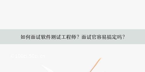 如何面试软件测试工程师？面试官容易搞定吗？