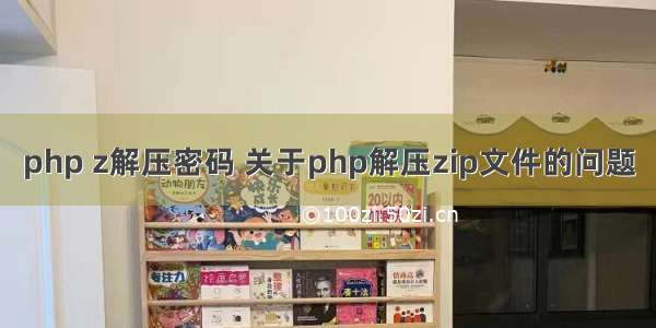 php z解压密码 关于php解压zip文件的问题