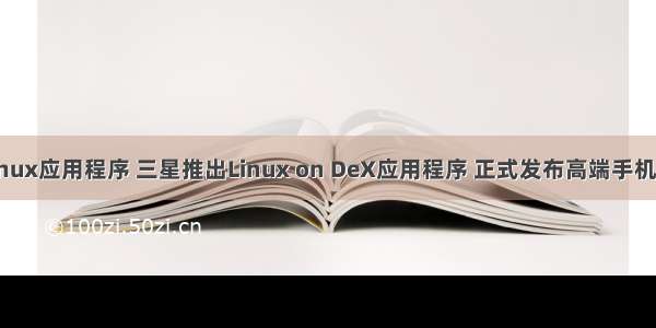 三星linux应用程序 三星推出Linux on DeX应用程序 正式发布高端手机新品W