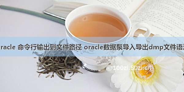 oracle 命令行输出到文件路径 oracle数据泵导入导出dmp文件语法