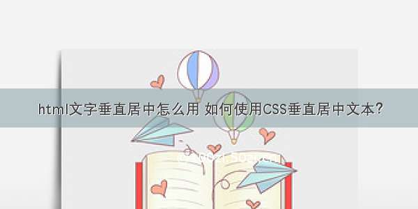 html文字垂直居中怎么用 如何使用CSS垂直居中文本？