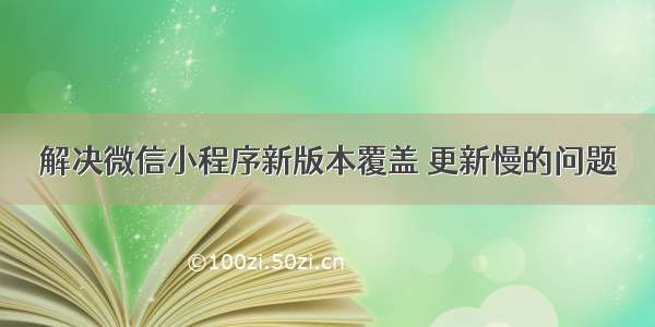 解决微信小程序新版本覆盖 更新慢的问题