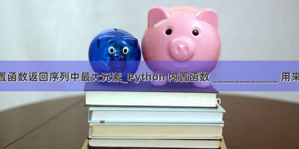 python内置函数返回序列中最大元素_Python 内置函数 ____________ 用来返回序列中