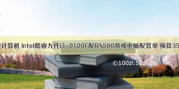 intel酷睿游戏计算机 Intel酷睿九代i3-9100F配RX590游戏电脑配置单 预算3500元不到...