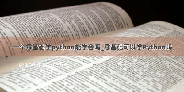 一个零基础学python能学会吗_零基础可以学Python吗