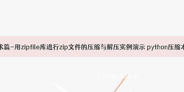 Python 技术篇-用zipfile库进行zip文件的压缩与解压实例演示 python压缩本地文件夹