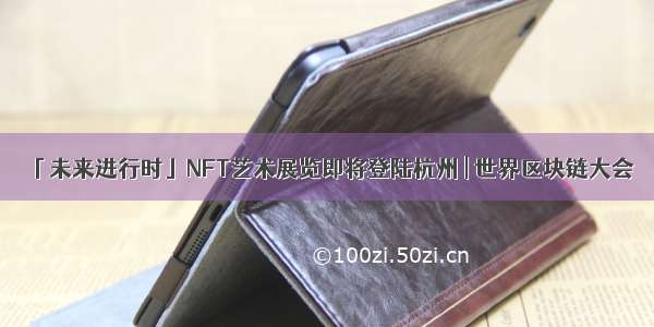 「未来进行时」NFT艺术展览即将登陆杭州 | 世界区块链大会