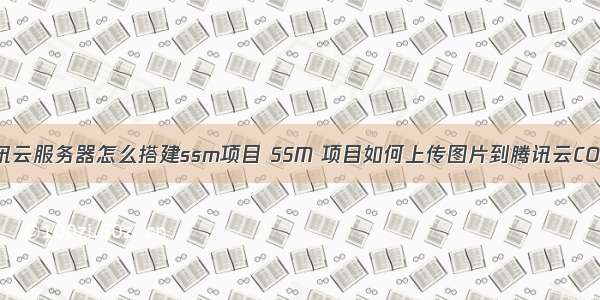 腾讯云服务器怎么搭建ssm项目 SSM 项目如何上传图片到腾讯云COS？